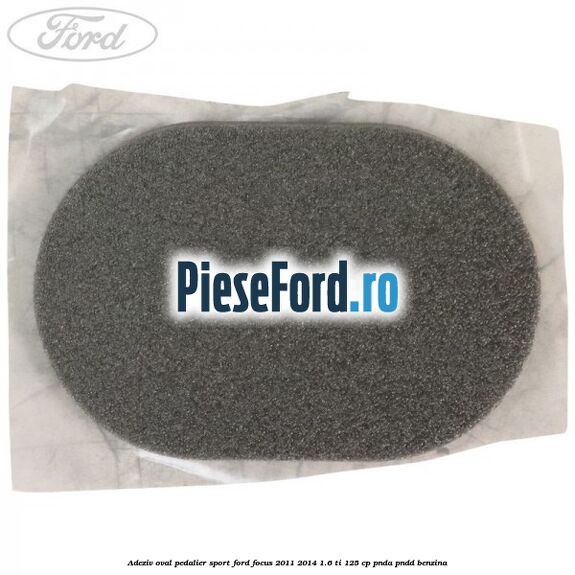 Adeziv oval pedalier sport Ford Focus 2011-2014 1.6 Ti 125 cp Adeziv oval pedalier sport Ford Focus 2011-2014 1.6 Ti 125 cp PNDA, PNDD benzina