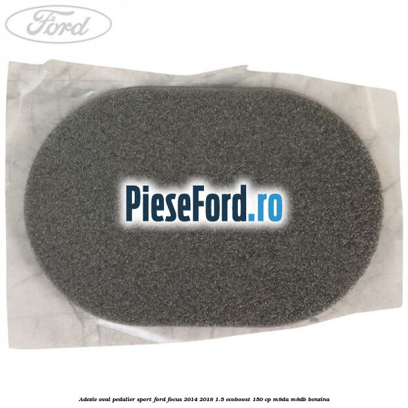 Adeziv oval pedalier sport Ford Focus 2014-2018 1.5 EcoBoost 150 cp Adeziv oval pedalier sport Ford Focus 2014-2018 1.5 EcoBoost 150 cp M8DA, M8DB benzina
