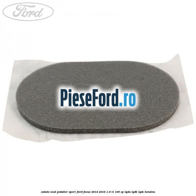 Adeziv oval pedalier sport Ford Focus 2014-2018 1.6 Ti 105 cp IQDA, IQDB, IQDC benzina