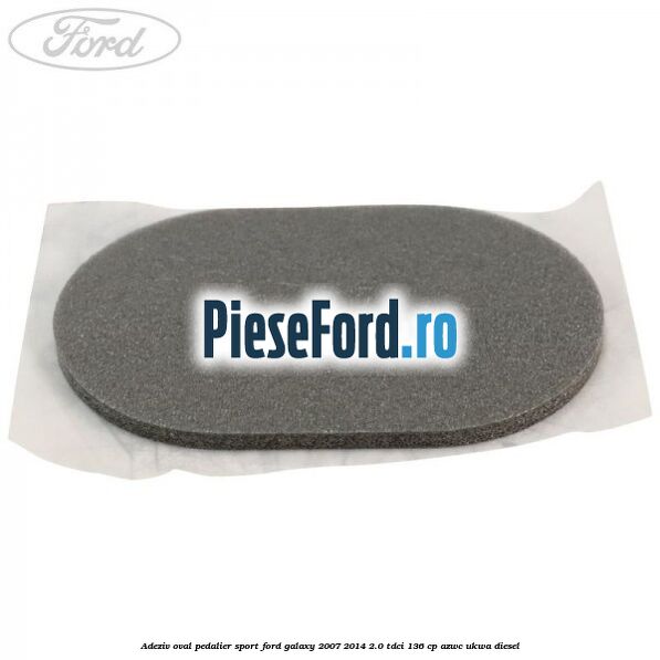 Adeziv oval pedalier sport Ford Galaxy 2007-2014 2.0 TDCi 136 cp AZWC, UKWA diesel
