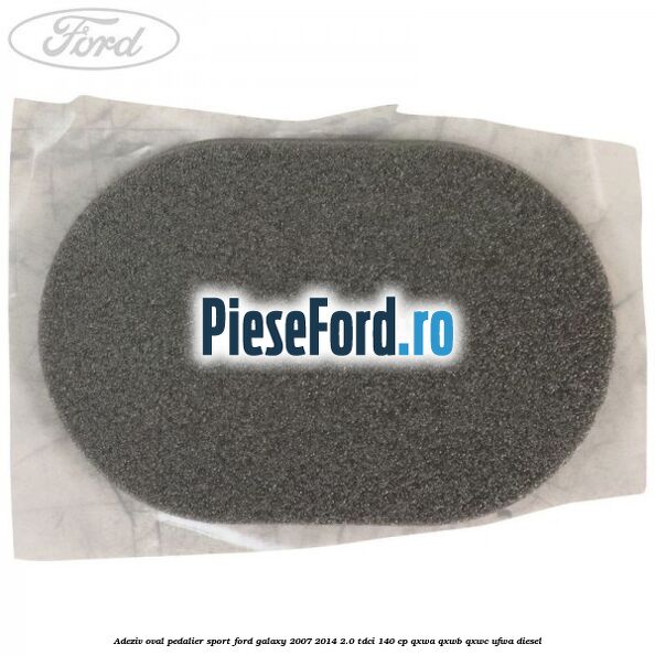Adeziv oval pedalier sport Ford Galaxy 2007-2014 2.0 TDCi 140 cp QXWA, QXWB, QXWC, UFWA diesel