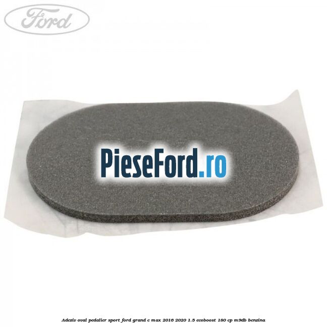 Adeziv oval pedalier sport Ford Grand C-Max 2016-2020 1.5 EcoBoost 180 cp M9DB benzina