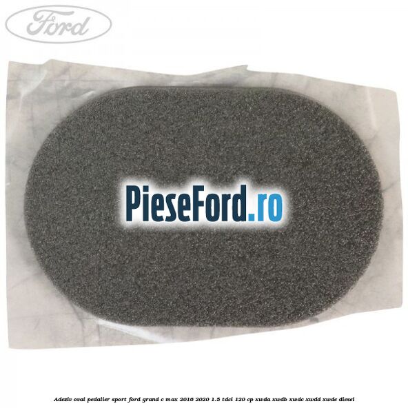 Adeziv oval pedalier sport Ford Grand C-Max 2016-2020 1.5 TDCi 120 cp XWDA, XWDB, XWDC, XWDD, XWDE diesel