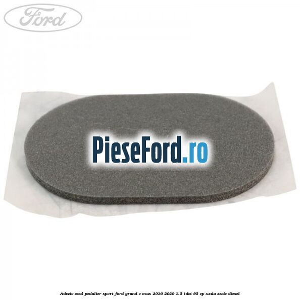 Adeziv oval pedalier sport Ford Grand C-Max 2016-2020 1.5 TDCi 95 cp XXDA, XXDC diesel