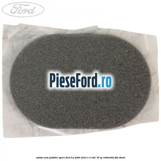 Adeziv oval pedalier sport Ford Ka 2009-2016 1.3 TDCi 75 cp 169A1000, FD4 diesel