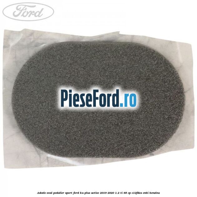Adeziv oval pedalier sport Ford Ka plus Active 2019-2020 1.2 Ti 85 cp Adeziv oval pedalier sport Ford Ka plus Active 2019-2020 1.2 Ti 85 cp C12FDOS, ENBI benzina