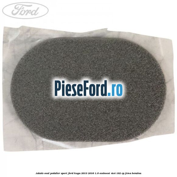 Adeziv oval pedalier sport Ford Kuga 2013-2016 1.6 EcoBoost 4x4 182 cp JTMA benzina