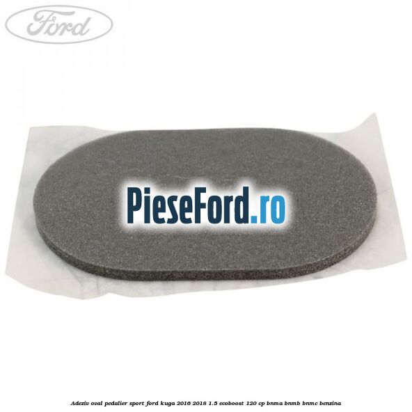 Adeziv oval pedalier sport Ford Kuga 2016-2018 1.5 EcoBoost 120 cp BNMA, BNMB, BNMC benzina