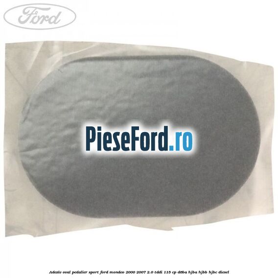 Adeziv oval pedalier sport Ford Mondeo 2000-2007 2.0 TDDI 115 cp D6BA, HJBA, HJBB, HJBC diesel