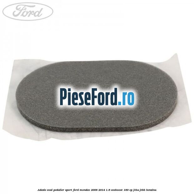 Adeziv oval pedalier sport Ford Mondeo 2008-2014 1.6 EcoBoost 160 cp JTBA, JTBB benzina