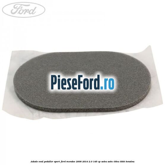 Adeziv oval pedalier sport Ford Mondeo 2008-2014 2.0 145 cp AOBA, AOBC, TBBA, TBBB benzina