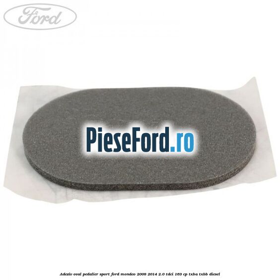 Adeziv oval pedalier sport Ford Mondeo 2008-2014 2.0 TDCi 163 cp TXBA, TXBB diesel