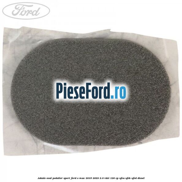 Adeziv oval pedalier sport Ford S-Max 2015-2023 2.0 TDCi 120 cp UFCA, UFCB, UFCD diesel
