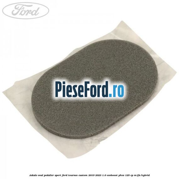 Adeziv oval pedalier sport Ford Tourneo Custom 2019-2023 1.0 EcoBoost PHEV 125 cp Adeziv oval pedalier sport Ford Tourneo Custom 2019-2023 1.0 EcoBoost PHEV 125 cp M1FA Hybrid
