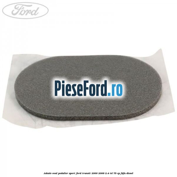 Adeziv oval pedalier sport Ford Transit 2000-2006 2.4 TD 75 cp F4FA diesel