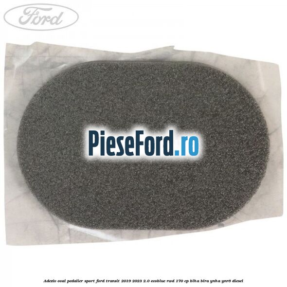 Adeziv oval pedalier sport Ford Transit 2019-2023 2.0 EcoBlue RWD 170 cp BLHA, BLRA, YNHA, YNR6 diesel