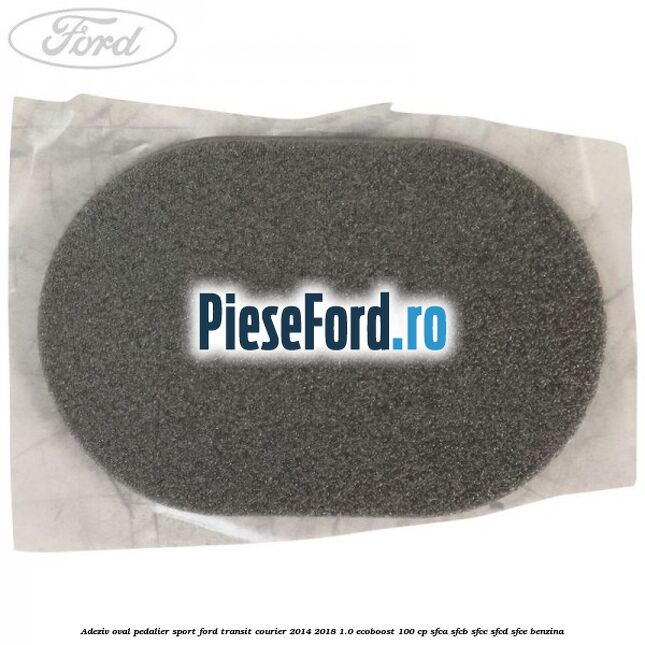 Adeziv oval pedalier sport Ford Transit Courier 2014-2018 1.0 EcoBoost 100 cp Adeziv oval pedalier sport Ford Transit Courier 2014-2018 1.0 EcoBoost 100 cp SFCA, SFCB, SFCC, SFCD, SFCE benzina