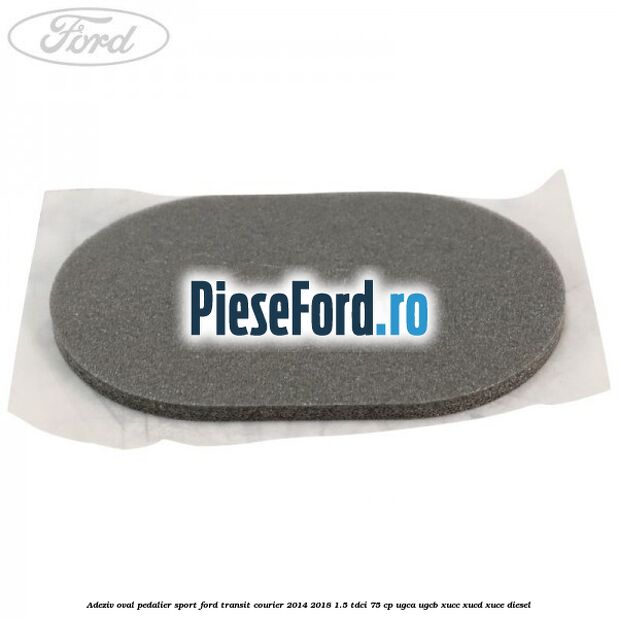 Adeziv oval pedalier sport Ford Transit Courier 2014-2018 1.5 TDCi 75 cp UGCA, UGCB, XUCC, XUCD, XUCE diesel