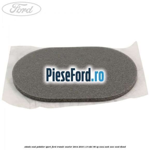 Adeziv oval pedalier sport Ford Transit Courier 2014-2018 1.5 TDCi 95 cp XVCA, XVCB, XVCC, XVCD diesel