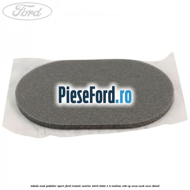 Adeziv oval pedalier sport Ford Transit Courier 2019-2023 1.5 EcoBlue 100 cp XXCA, XXCB, XXCC diesel