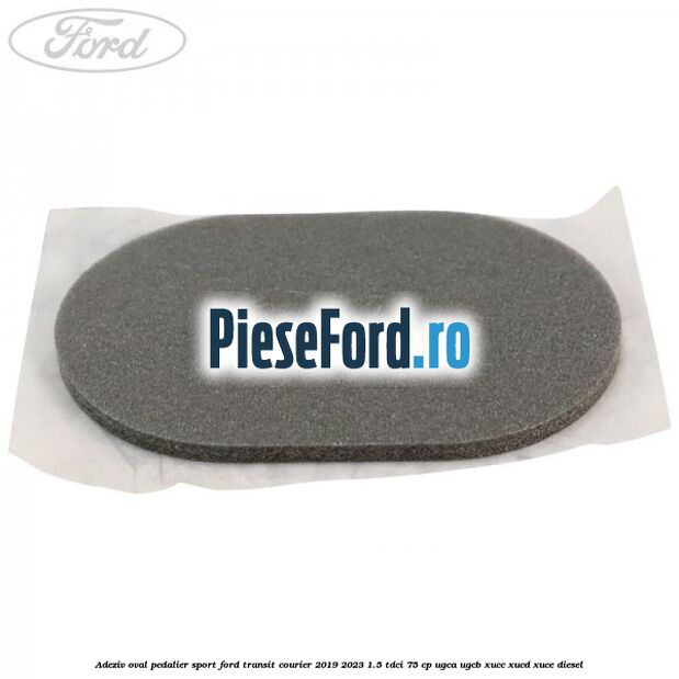 Adeziv oval pedalier sport Ford Transit Courier 2019-2023 1.5 TDCi 75 cp UGCA, UGCB, XUCC, XUCD, XUCE diesel