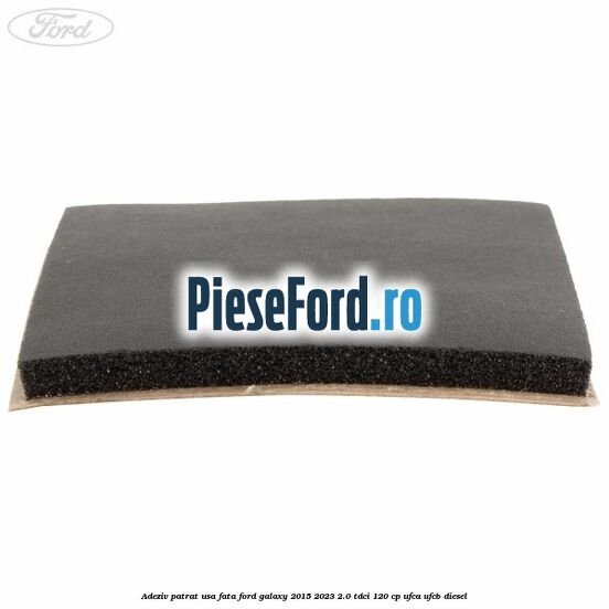 Adeziv patrat usa fata Ford Galaxy 2015-2023 2.0 TDCi 120 cp UFCA, UFCB diesel
