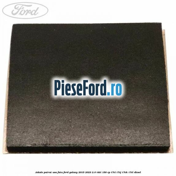 Adeziv patrat usa fata Ford Galaxy 2015-2023 2.0 TDCi 150 cp T7CI, T7CJ, T7CK, T7CL diesel