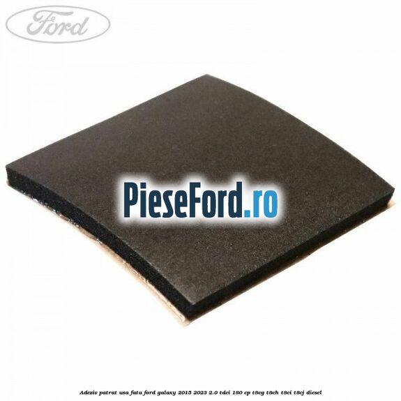 Adeziv patrat usa fata Ford Galaxy 2015-2023 2.0 TDCi 180 cp T8CG, T8CH, T8CI, T8CJ diesel
