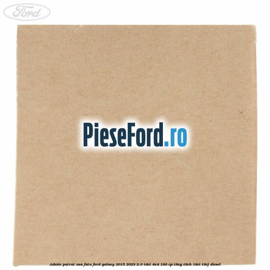 Adeziv patrat usa fata Ford Galaxy 2015-2023 2.0 TDCi 4x4 180 cp T8CG, T8CH, T8CI, T8CJ diesel
