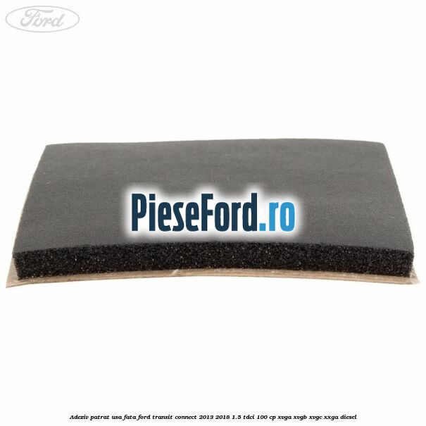 Adeziv patrat usa fata Ford Transit Connect 2013-2018 1.5 TDCi 100 cp Adeziv patrat usa fata Ford Transit Connect 2013-2018 1.5 TDCi 100 cp XVGA, XVGB, XVGC, XXGA diesel