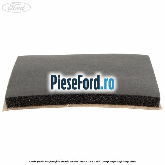 Adeziv patrat usa fata Ford Transit Connect 2013-2018 1.5 TDCi 120 cp XWGA, XWGB, XWGC diesel