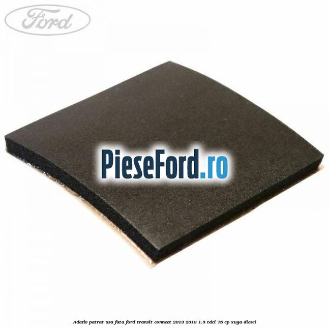 Adeziv patrat usa fata Ford Transit Connect 2013-2018 1.5 TDCi 75 cp XUGA diesel