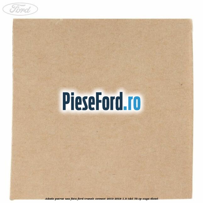 Adeziv patrat usa fata Ford Transit Connect 2013-2018 1.5 TDCi 75 cp XUGA diesel