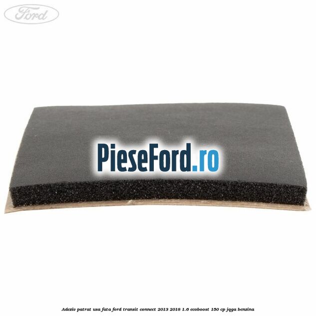 Adeziv patrat usa fata Ford Transit Connect 2013-2018 1.6 EcoBoost 150 cp JQGA benzina