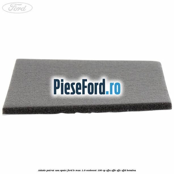 Adeziv patrat usa spate Ford B-Max 1.0 EcoBoost 100 cp Adeziv patrat usa spate Ford B-Max 1.0 EcoBoost 100 cp SFJA, SFJB, SFJC, SFJD benzina