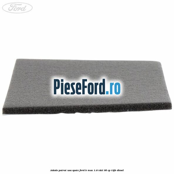 Adeziv patrat usa spate Ford B-Max 1.6 TDCi 95 cp T3JB diesel