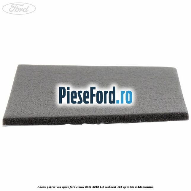 Adeziv patrat usa spate Ford C-Max 2011-2015 1.0 EcoBoost 125 cp M1DA, M1DD benzina