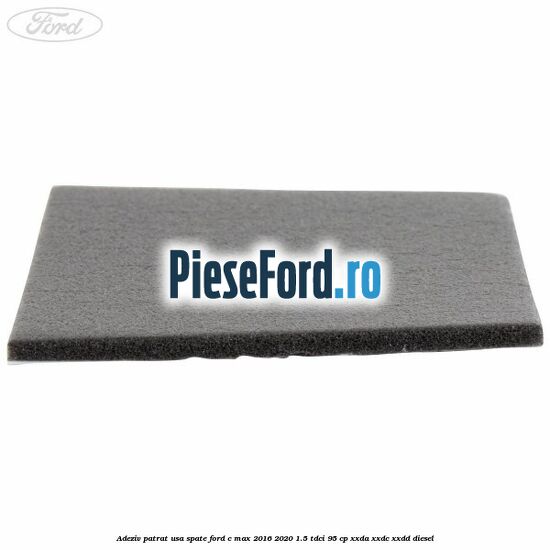 Adeziv patrat usa spate Ford C-Max 2016-2020 1.5 TDCi 95 cp XXDA, XXDC, XXDD diesel