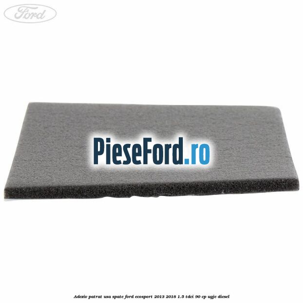 Adeziv patrat usa spate Ford EcoSport 2013-2018 1.5 TDCi 90 cp UGJE diesel