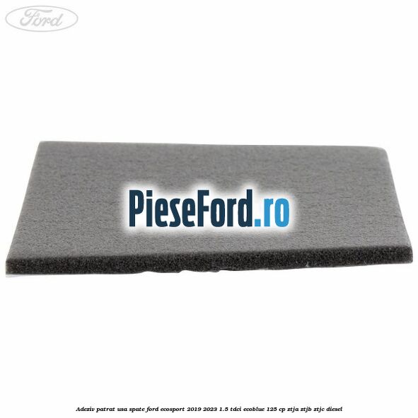 Adeziv patrat usa spate Ford EcoSport 2019-2023 1.5 TDCi EcoBlue 125 cp ZTJA, ZTJB, ZTJC diesel
