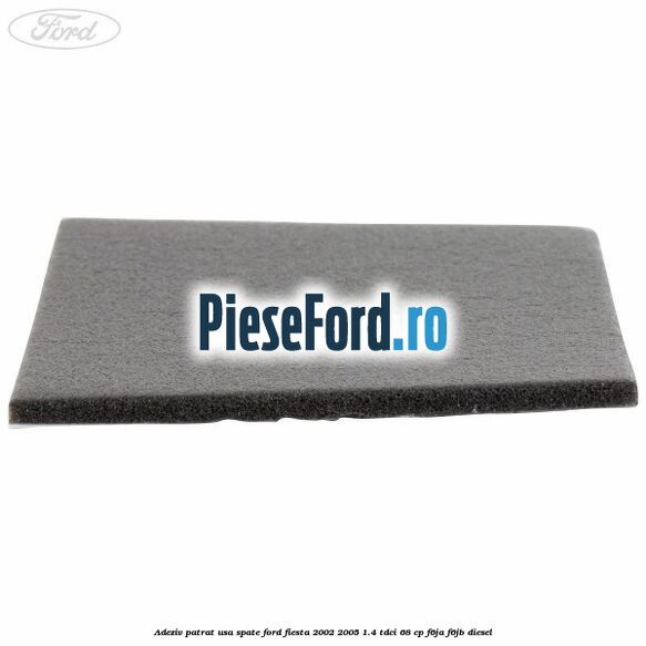 Adeziv patrat usa spate Ford Fiesta 2002-2005 1.4 TDCi 68 cp F6JA, F6JB diesel
