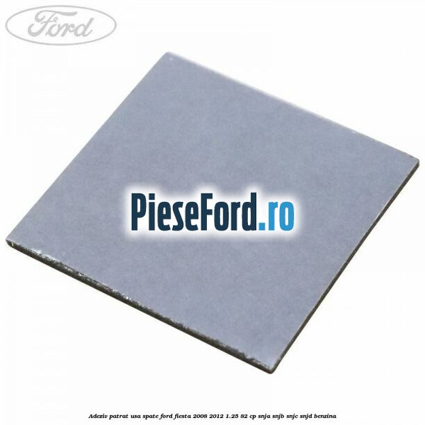 Adeziv patrat usa spate Ford Fiesta 2008-2012 1.25 82 cp SNJA, SNJB, SNJC, SNJD benzina