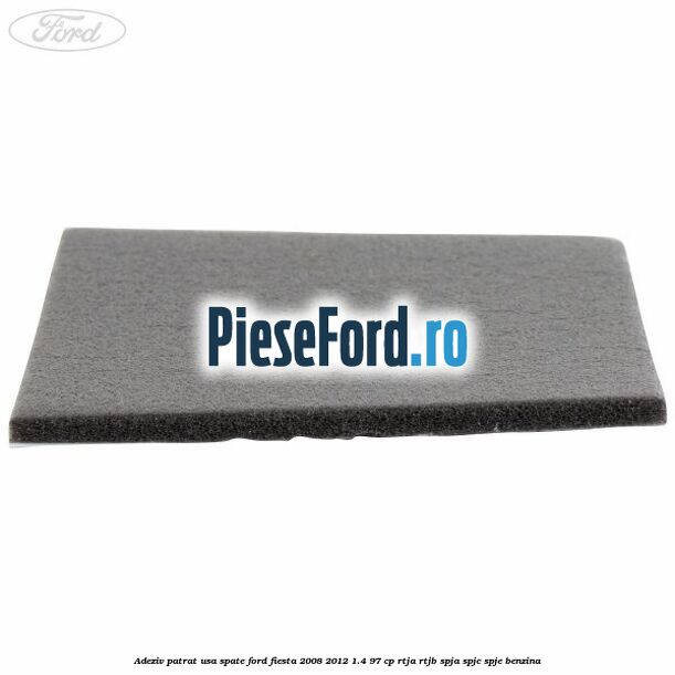 Adeziv patrat usa spate Ford Fiesta 2008-2012 1.4 97 cp Adeziv patrat usa spate Ford Fiesta 2008-2012 1.4 97 cp RTJA, RTJB, SPJA, SPJC, SPJE benzina