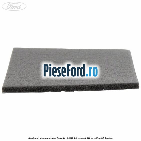 Adeziv patrat usa spate Ford Fiesta 2013-2017 1.0 EcoBoost 125 cp M1JE, M1JH benzina