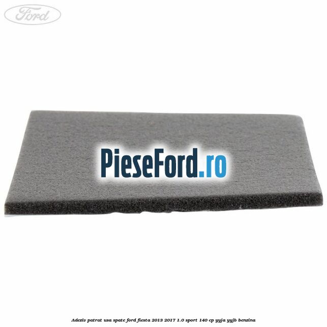 Adeziv patrat usa spate Ford Fiesta 2013-2017 1.0 Sport 140 cp YYJA, YYJB benzina