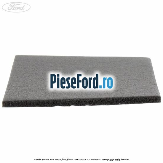 Adeziv patrat usa spate Ford Fiesta 2017-2023 1.0 EcoBoost 140 cp YYJE, YYJG benzina