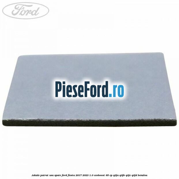 Adeziv patrat usa spate Ford Fiesta 2017-2023 1.0 EcoBoost 85 cp Adeziv patrat usa spate Ford Fiesta 2017-2023 1.0 EcoBoost 85 cp Q0JA, Q0JB, Q0JC, Q0JD benzina