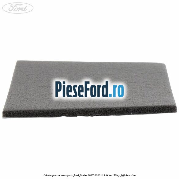 Adeziv patrat usa spate Ford Fiesta 2017-2023 1.1 Ti-VCT 75 cp FSJB benzina