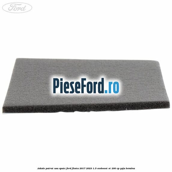 Adeziv patrat usa spate Ford Fiesta 2017-2023 1.5 EcoBoost ST 200 cp YZJA benzina