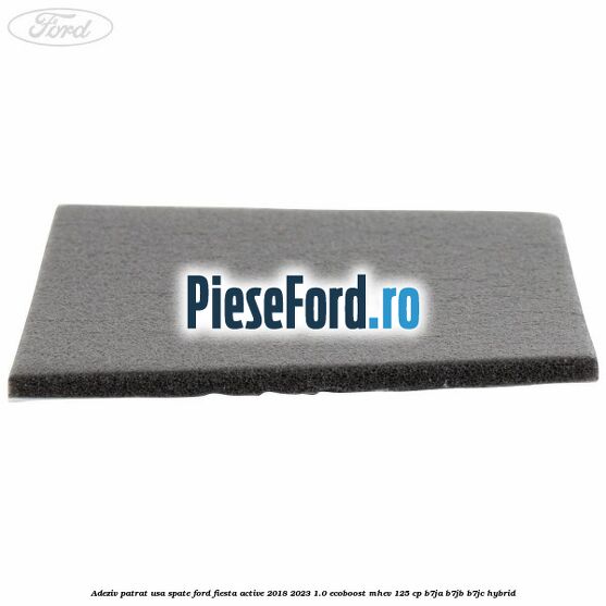 Adeziv patrat usa spate Ford Fiesta Active 2018-2023 1.0 EcoBoost mHEV 125 cp B7JA, B7JB, B7JC Hybrid